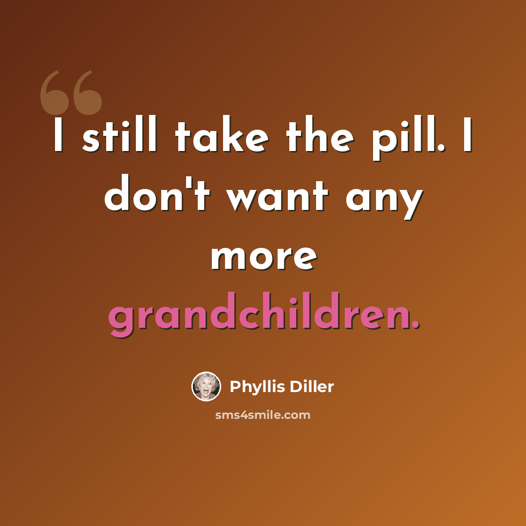 “I still take the pill. I don't want any more grandchildren.” quote by Phyllis Diller