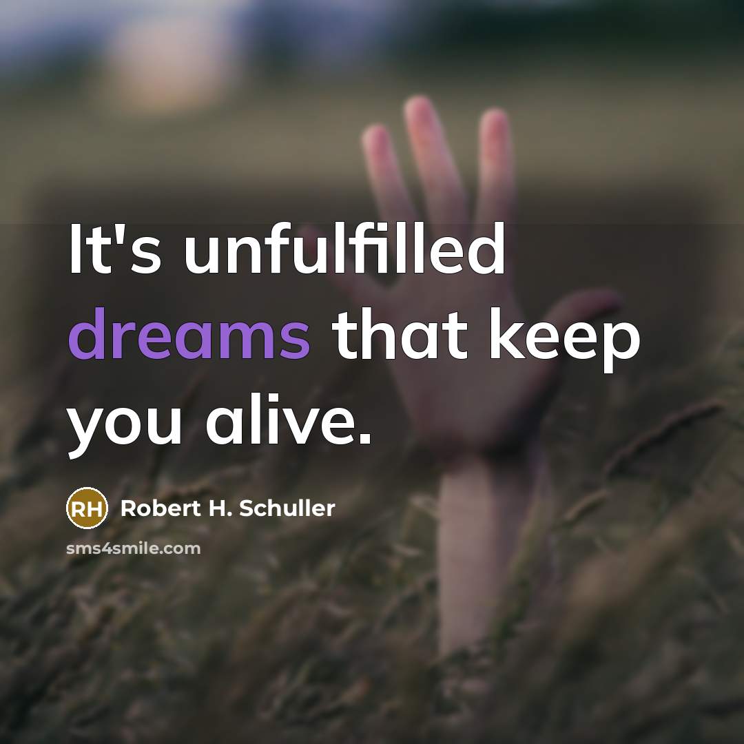 “It's unfulfilled dreams that keep you alive.” quote by Robert H. Schuller