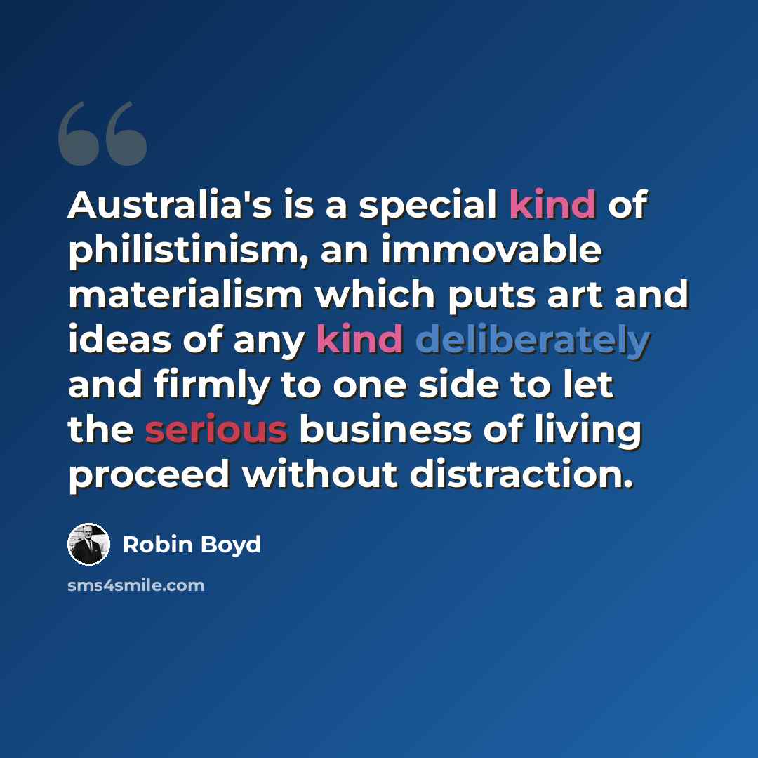 “Australia's is a special kind of philistinism, an immovable materialism which puts art and ideas of any kind deliberately and firmly to one side to let the serious business of living proceed without distraction.” quote by Robin Boyd
