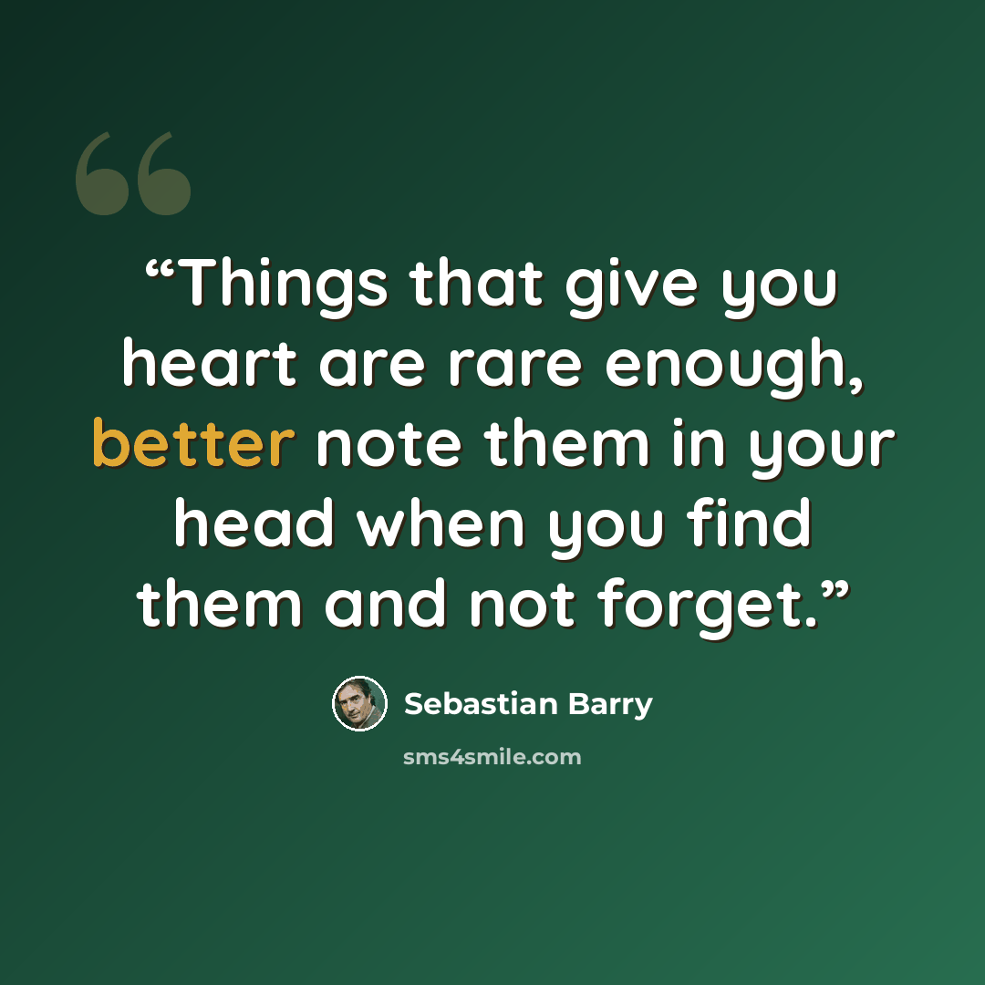 “Things that give you heart are rare enough, better note them in your head when you find them and not forget.” quote by Sebastian Barry