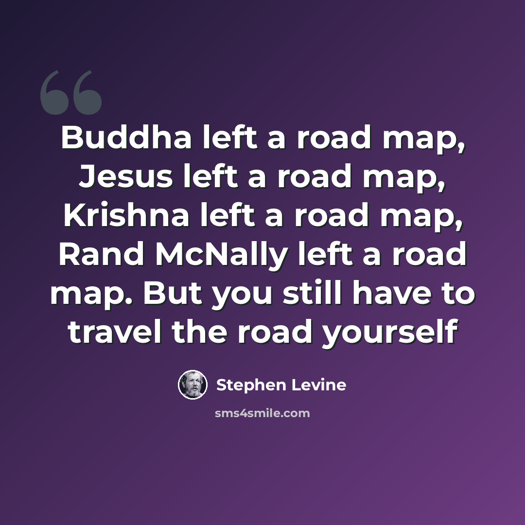 “Buddha left a road map, Jesus left a road map, Krishna left a road map, Rand McNally left a road map. But you still have to travel the road yourself” quote by Stephen Levine
