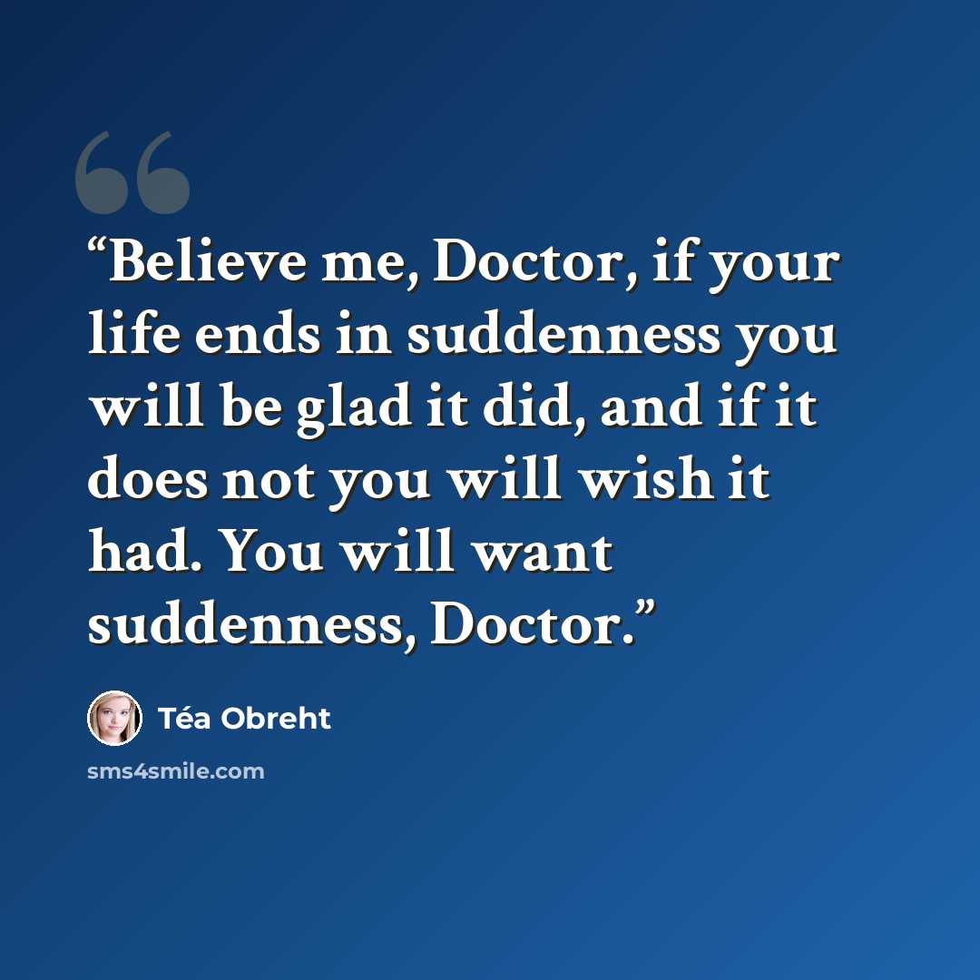 “Believe me, Doctor, if your life ends in suddenness you will be glad it did, and if it does not you will wish it had. You will want suddenness, Doctor.” quote by Téa Obreht