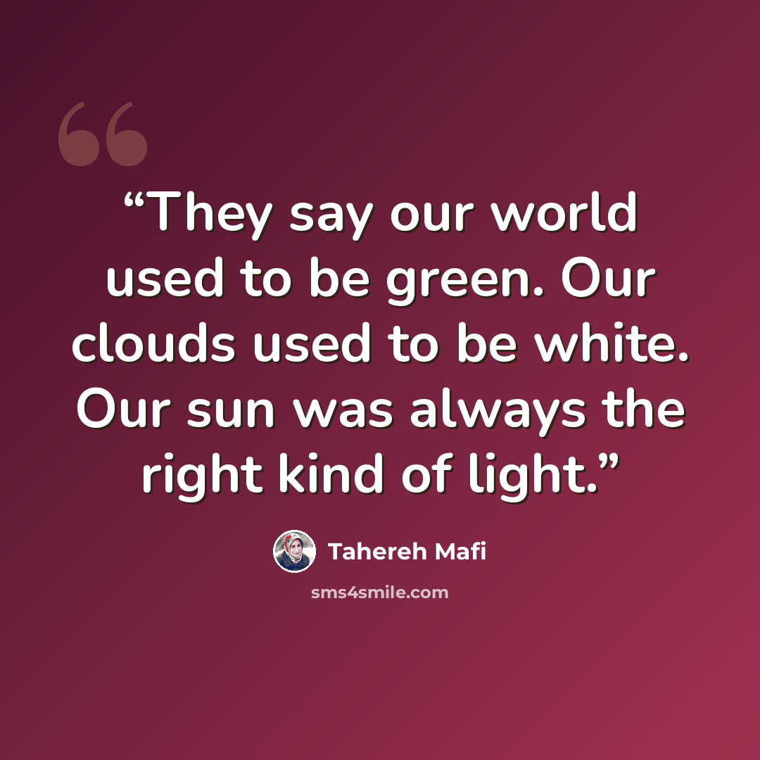 “They say our world used to be green. Our clouds used to be white. Our sun was always the right kind of light.” quote by Tahereh Mafi
