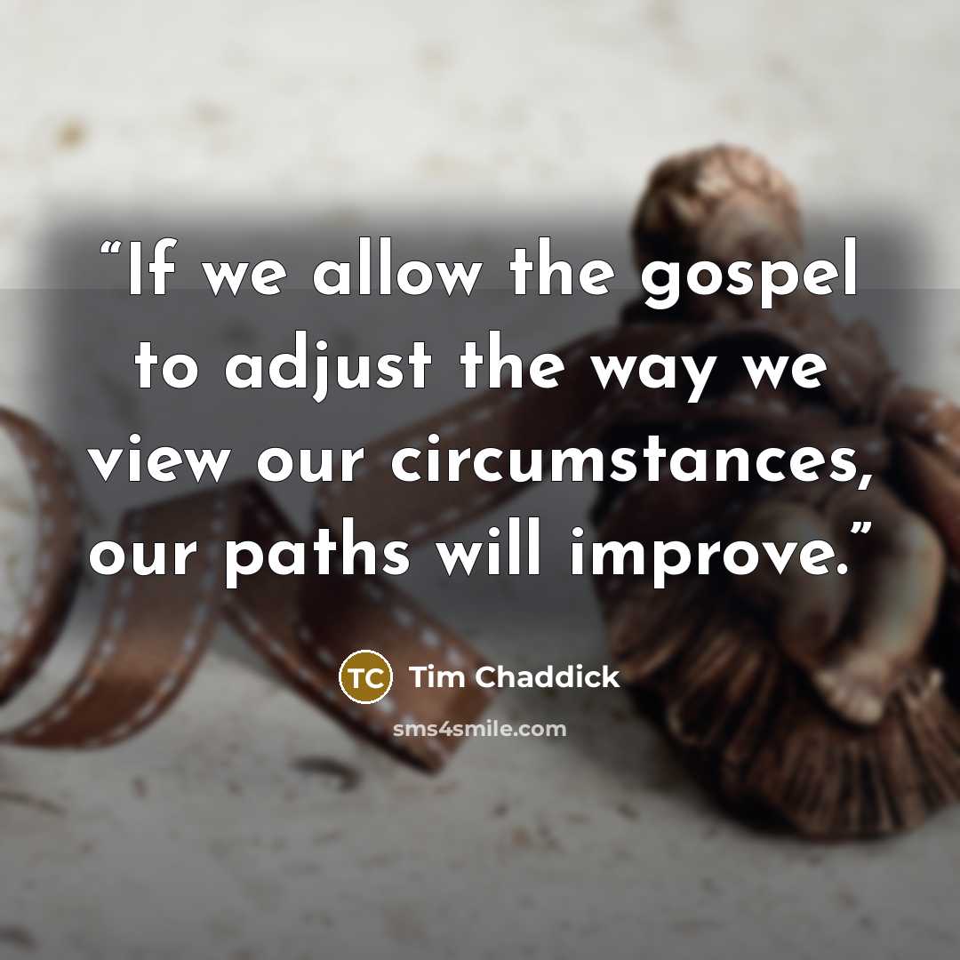 “If we allow the gospel to adjust the way we view our circumstances, our paths will improve.” quote by Tim Chaddick