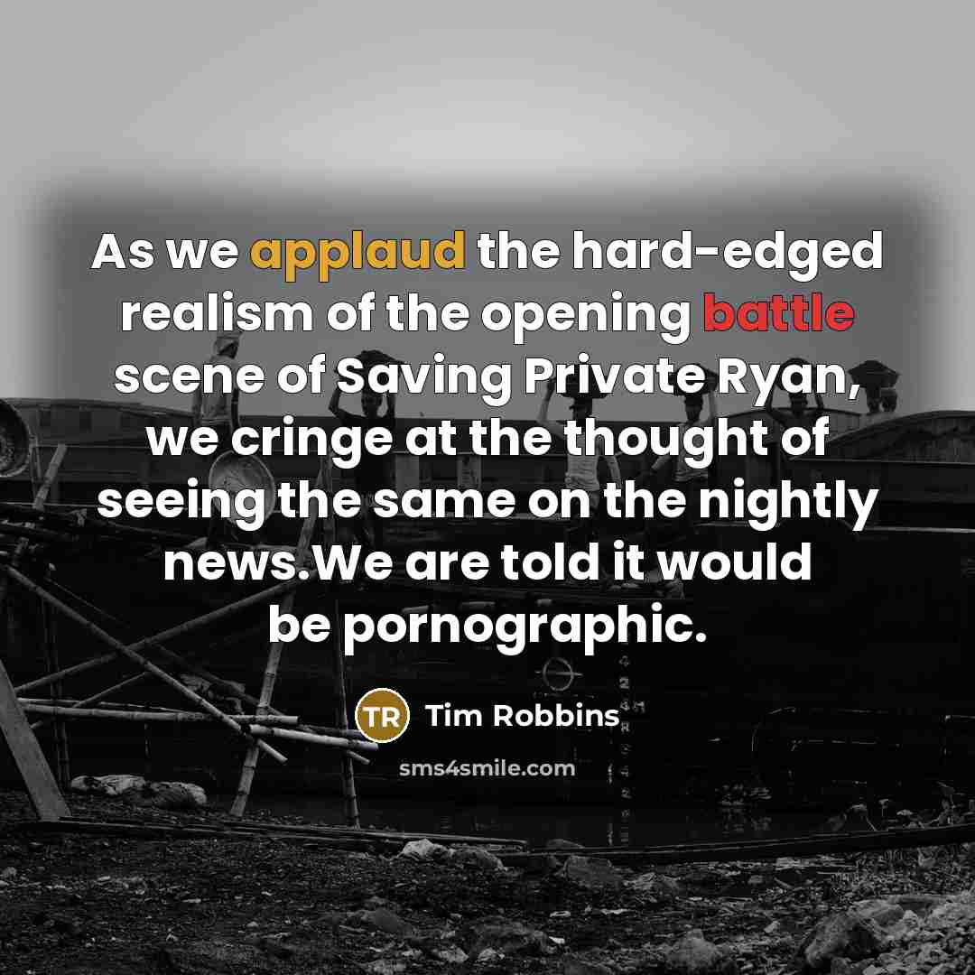 “As we applaud the hard-edged realism of the opening battle scene of Saving Private Ryan, we cringe at the thought of seeing the same on the nightly news.We are told it would be pornographic.” quote by Tim Robbins