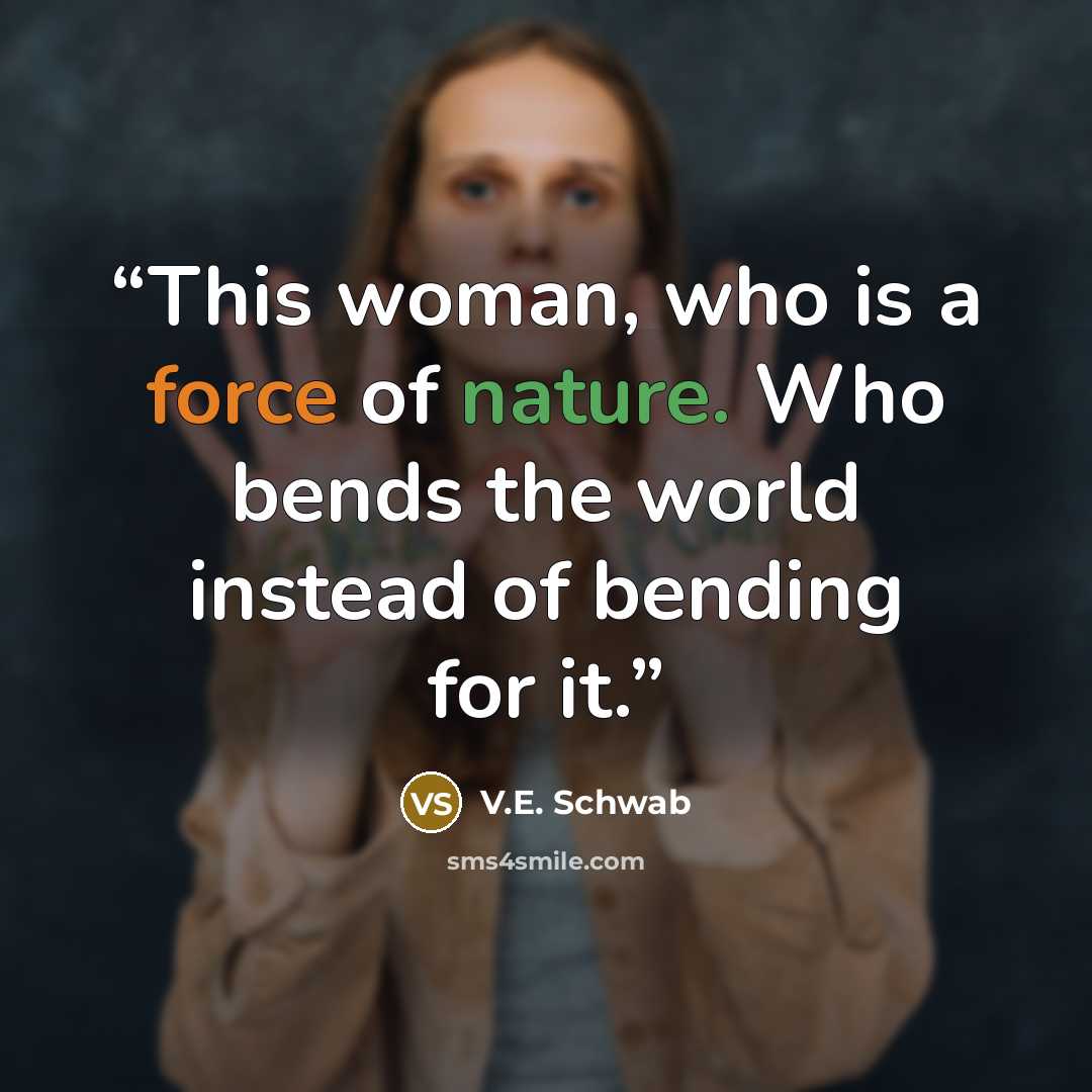 “This woman, who is a force of nature. Who bends the world instead of bending for it.” quote by V.E. Schwab