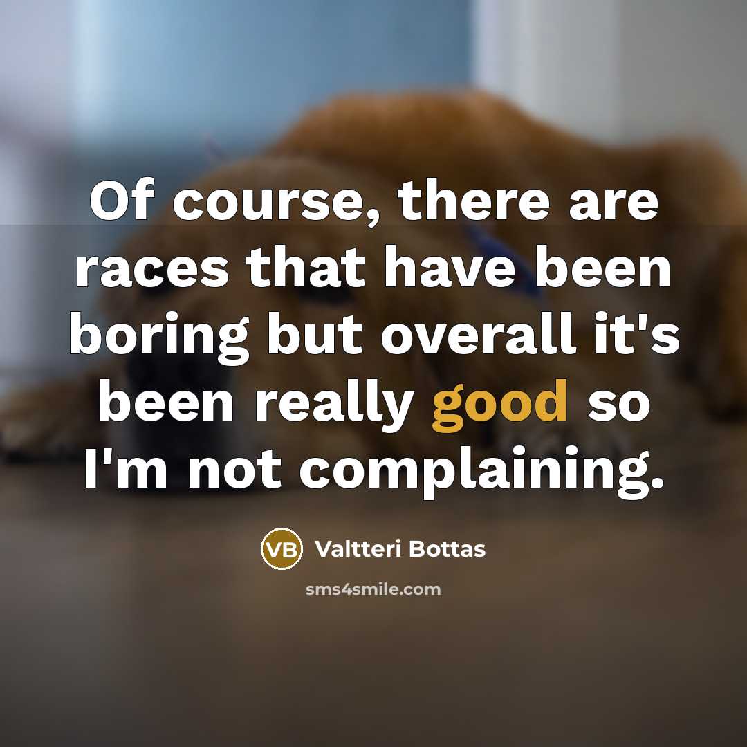 “Of course, there are races that have been boring but overall it's been really good so I'm not complaining.” quote by Valtteri Bottas
