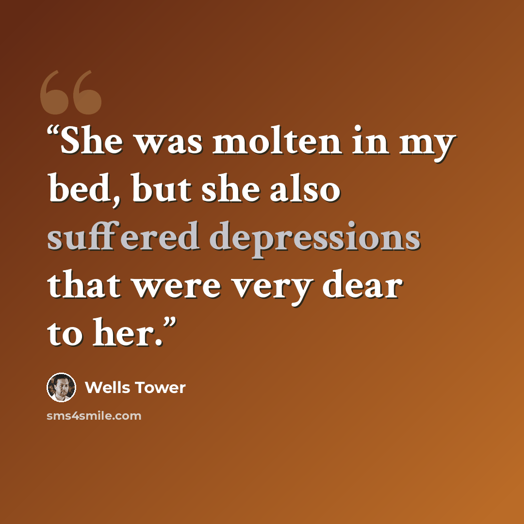 “She was molten in my bed, but she also suffered depressions that were very dear to her.” quote by Wells Tower
