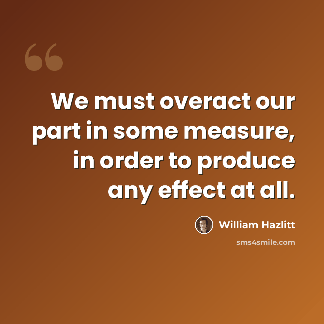 “We must overact our part in some measure, in order to produce any effect at all.” quote by William Hazlitt
