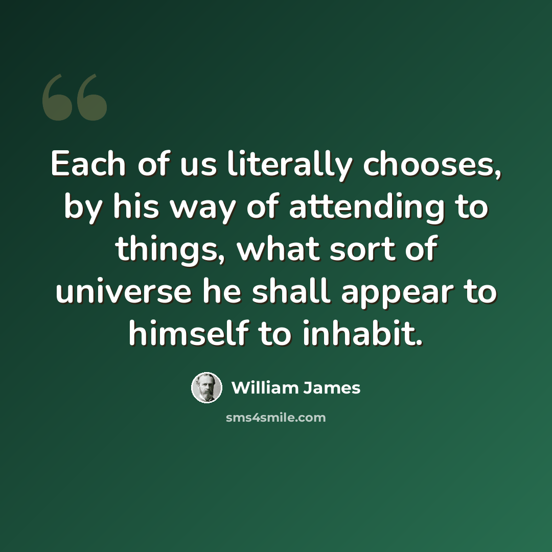 “Each of us literally chooses, by his way of attending to things, what sort of universe he shall appear to himself to inhabit.” quote by William James