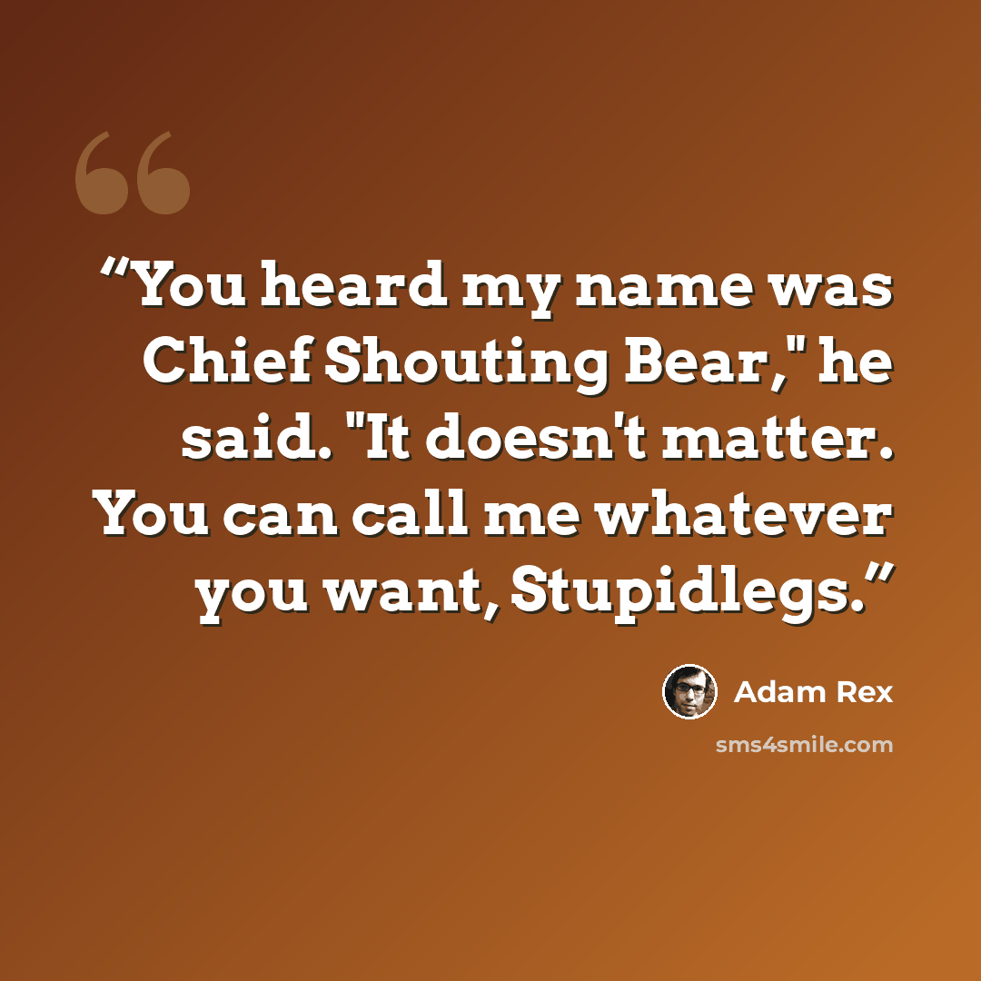 “You heard my name was Chief Shouting Bear," he said. "It doesn't matter. You can call me whatever you want, Stupidlegs.” quote by Adam Rex