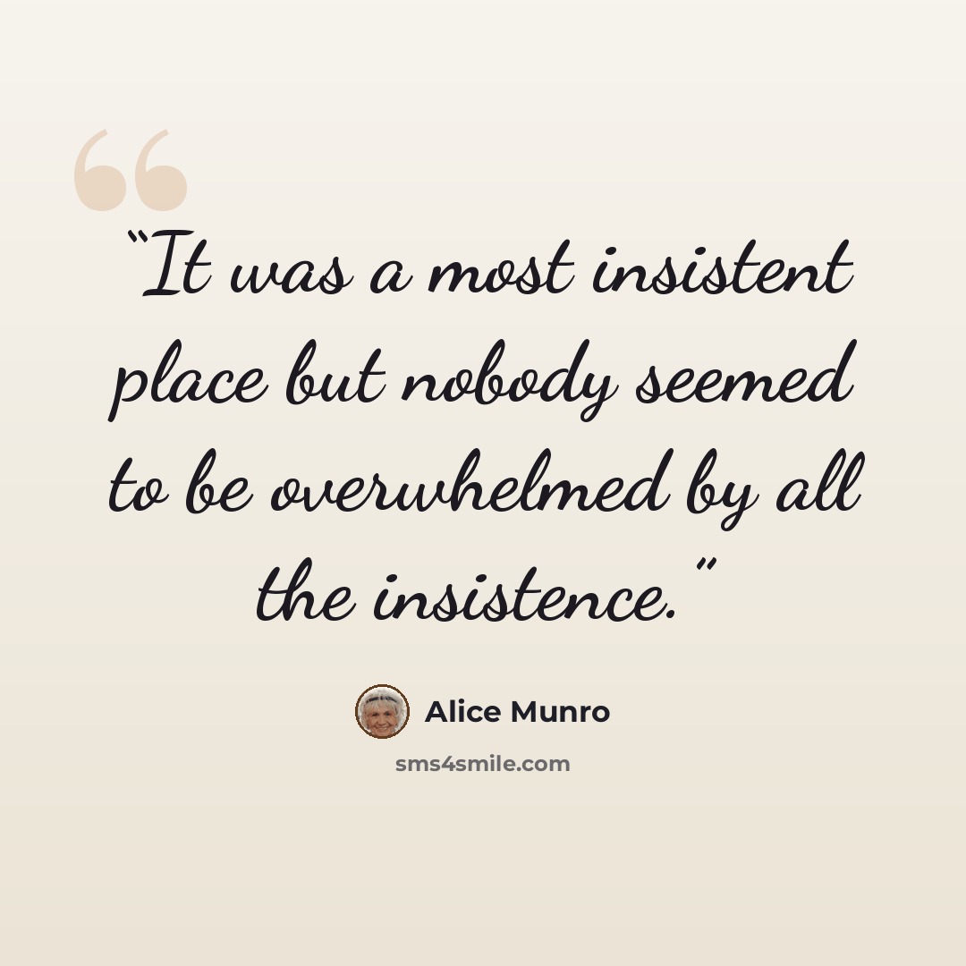 “It was a most insistent place but nobody seemed to be overwhelmed by all the insistence.” quote by Alice Munro