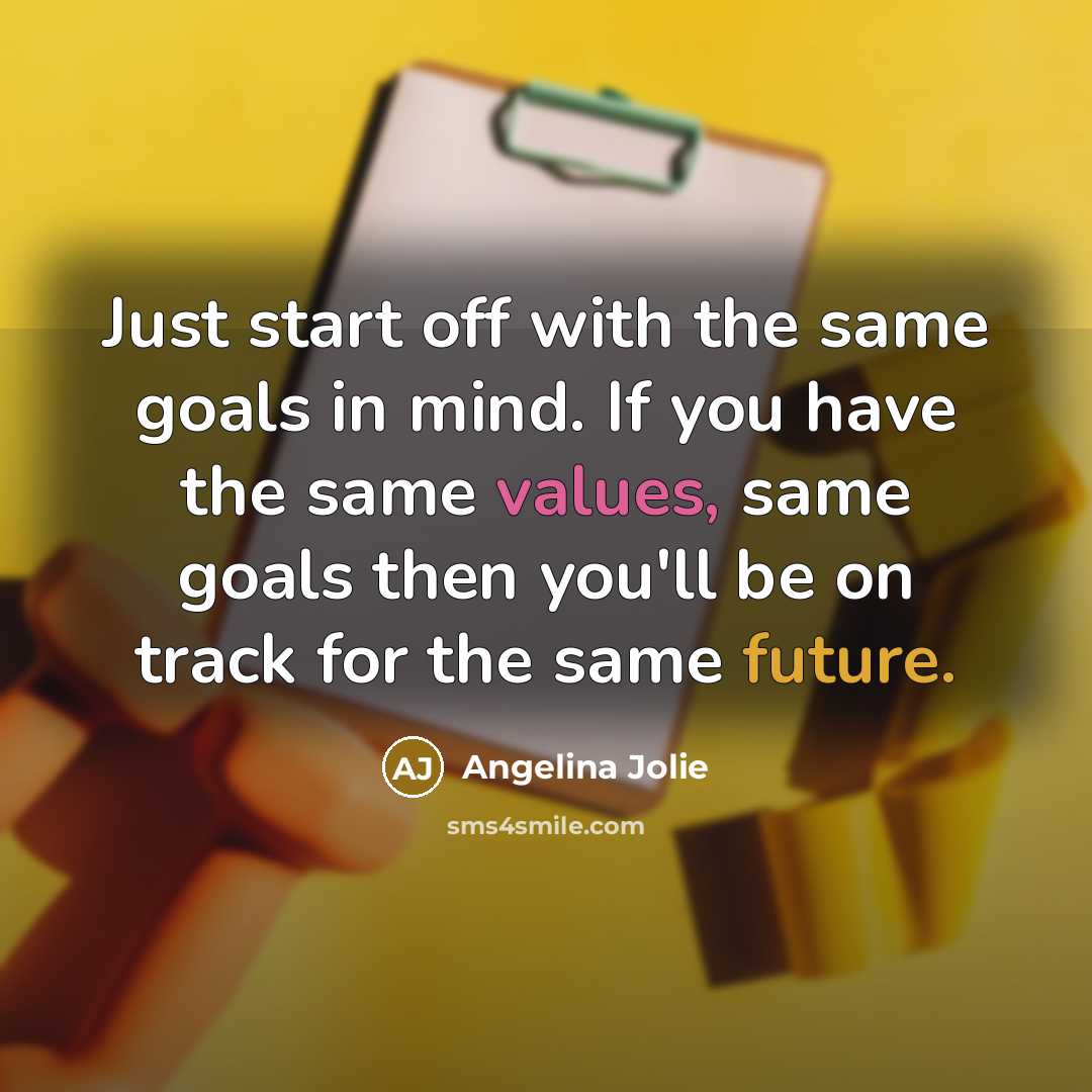 “Just start off with the same goals in mind. If you have the same values, same goals then you'll be on track for the same future.” quote by Angelina Jolie