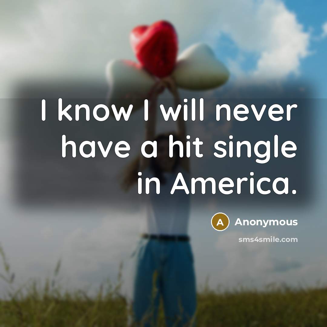 “I know I will never have a hit single in America.” quote by Anonymous