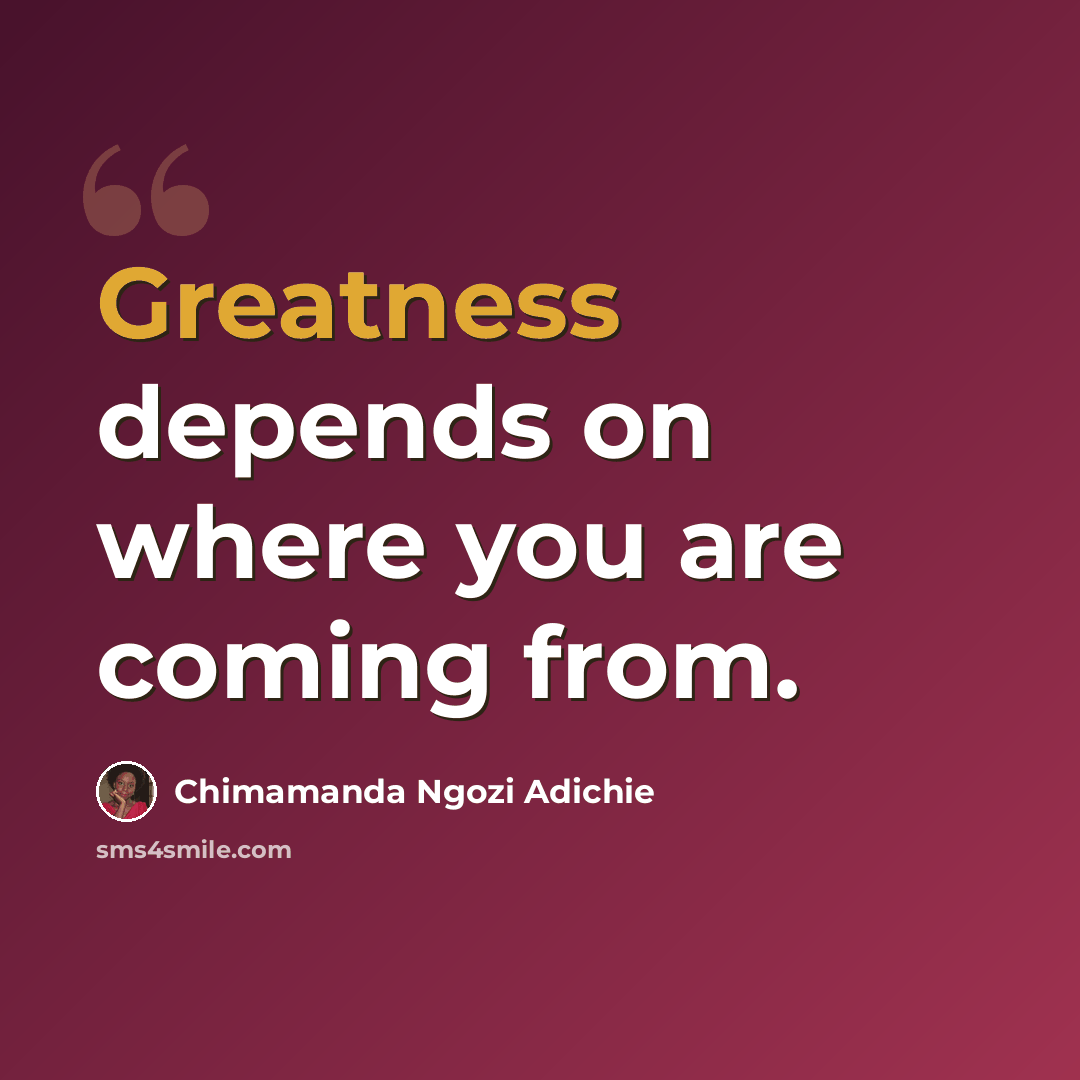 “Greatness depends on where you are coming from.” quote by Chimamanda Ngozi Adichie