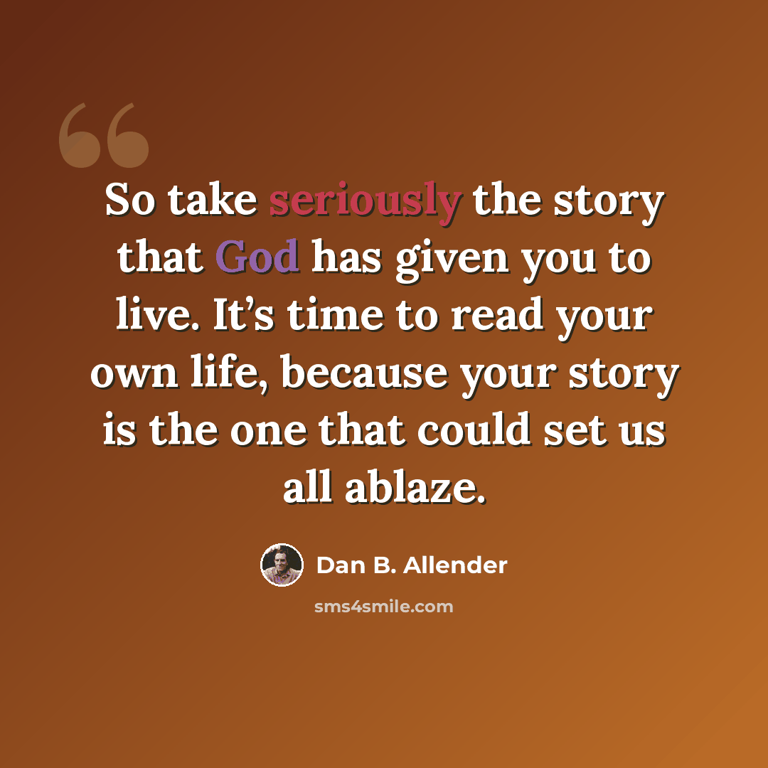 “So take seriously the story that God has given you to live. It’s time to read your own life, because your story is the one that could set us all ablaze.” quote by Dan B. Allender