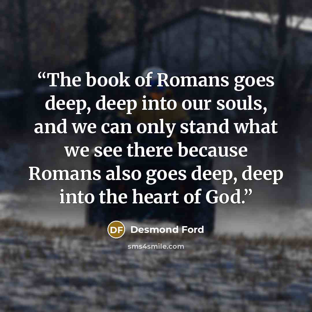 “The book of Romans goes deep, deep into our souls, and we can only stand what we see there because Romans also goes deep, deep into the heart of God.” quote by Desmond Ford
