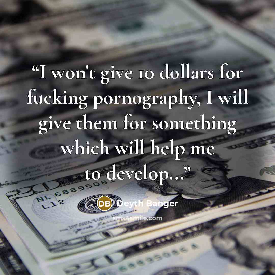 “I won't give 10 dollars for fucking pornography, I will give them for something which will help me to develop...” quote by Deyth Banger