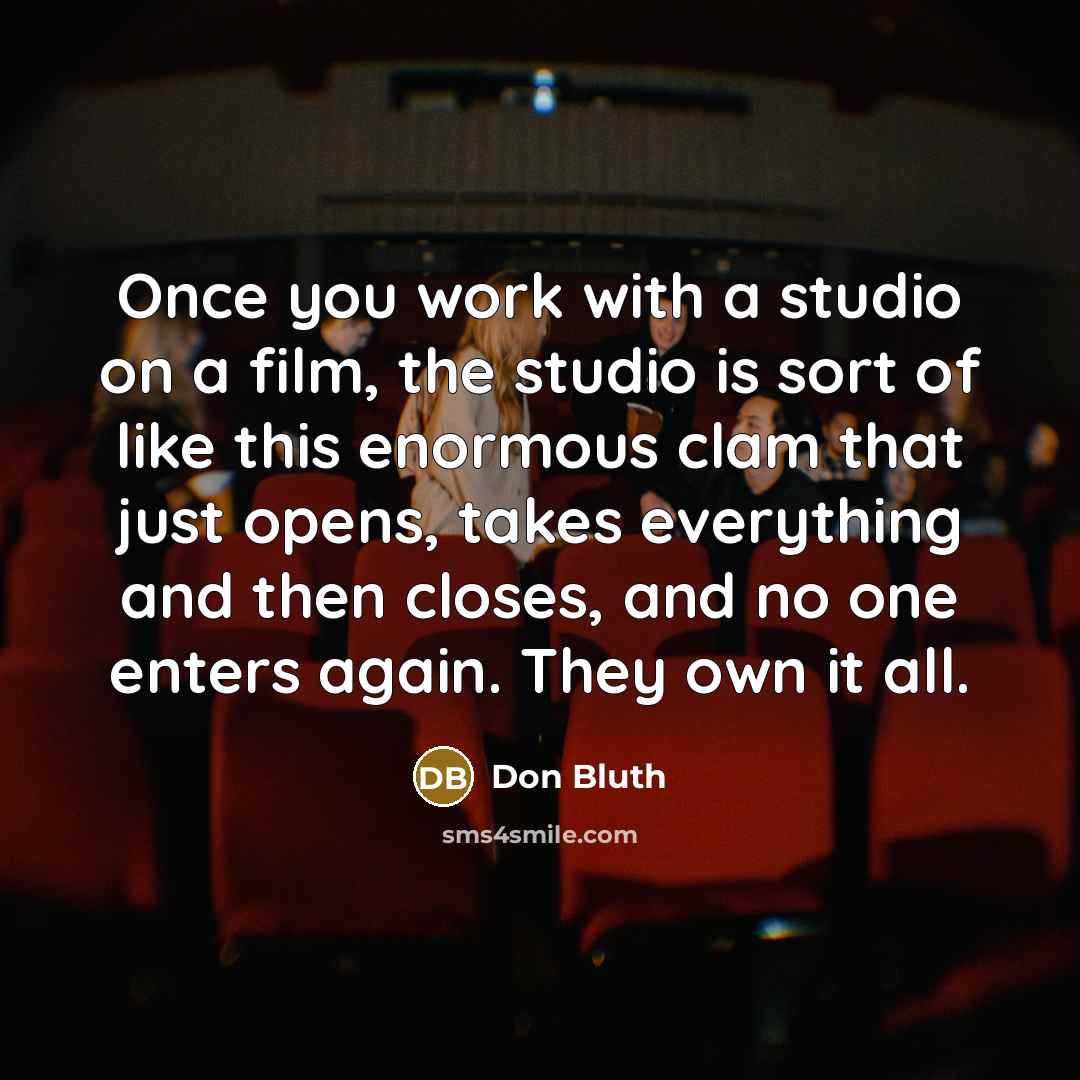“Once you work with a studio on a film, the studio is sort of like this enormous clam that just opens, takes everything and then closes, and no one enters again. They own it all.” quote by Don Bluth