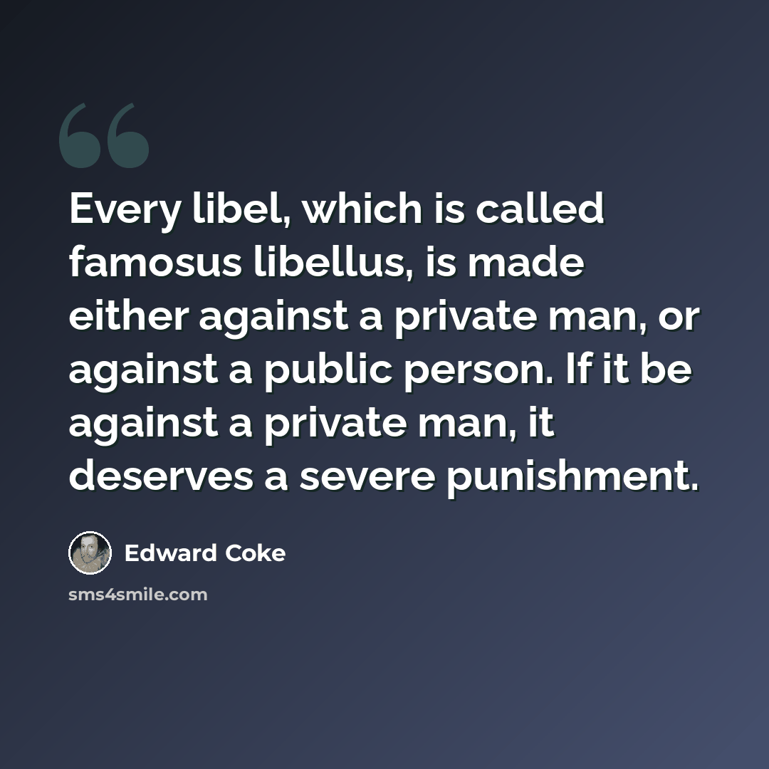 “Every libel, which is called famosus libellus, is made either against a private man, or against a public person. If it be against a private man, it deserves a severe punishment.” quote by Edward Coke