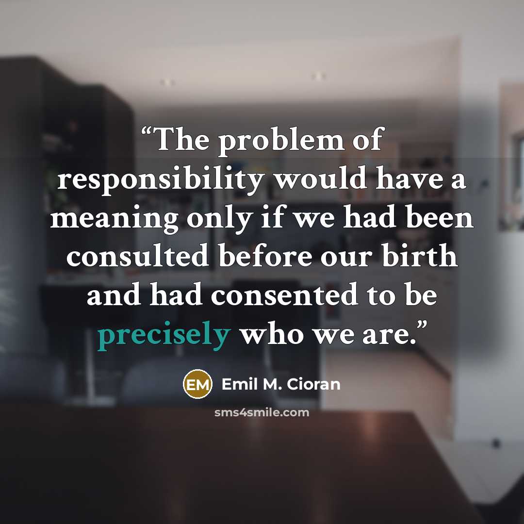 “The problem of responsibility would have a meaning only if we had been consulted before our birth and had consented to be precisely who we are.” quote by Emil M. Cioran