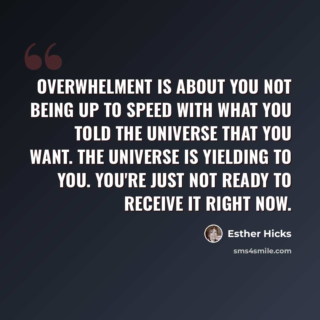 “Overwhelment is about you not being up to speed with what you told the Universe that you want. The Universe is yielding to you. You're just not ready to receive it right now.” quote by Esther Hicks
