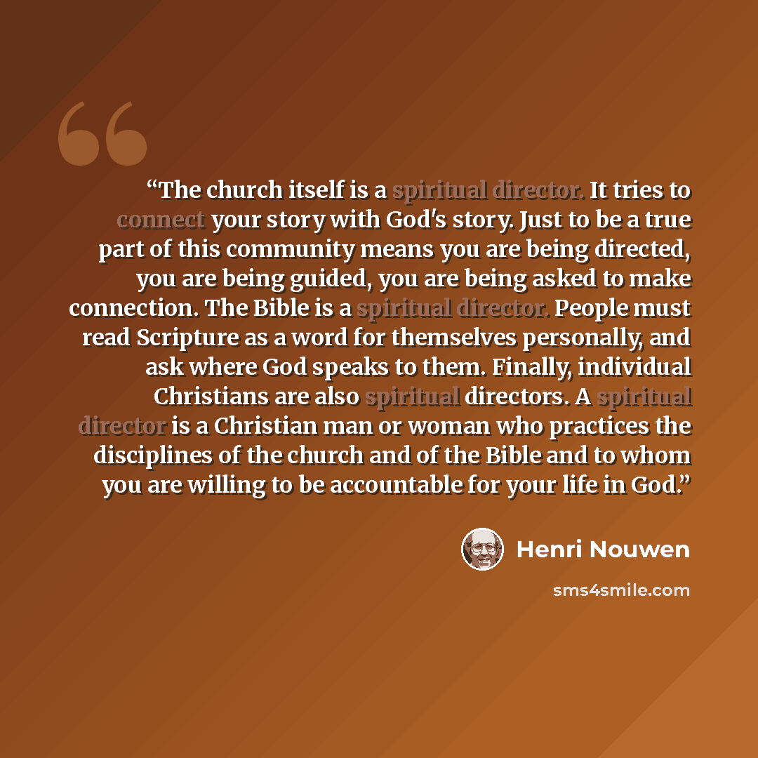 “The church itself is a spiritual director. It tries to connect your story with God's story. Just to be a true part of this community means you are being directed, you are being guided, you are being asked to make connection. The Bible is a spiritual director. People must read Scripture as a word…” quote by Henri Nouwen