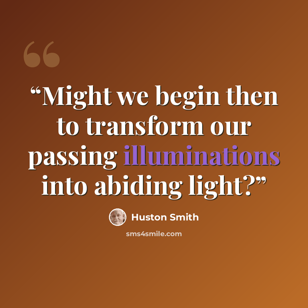 “Might we begin then to transform our passing illuminations into abiding light?” quote by Huston Smith