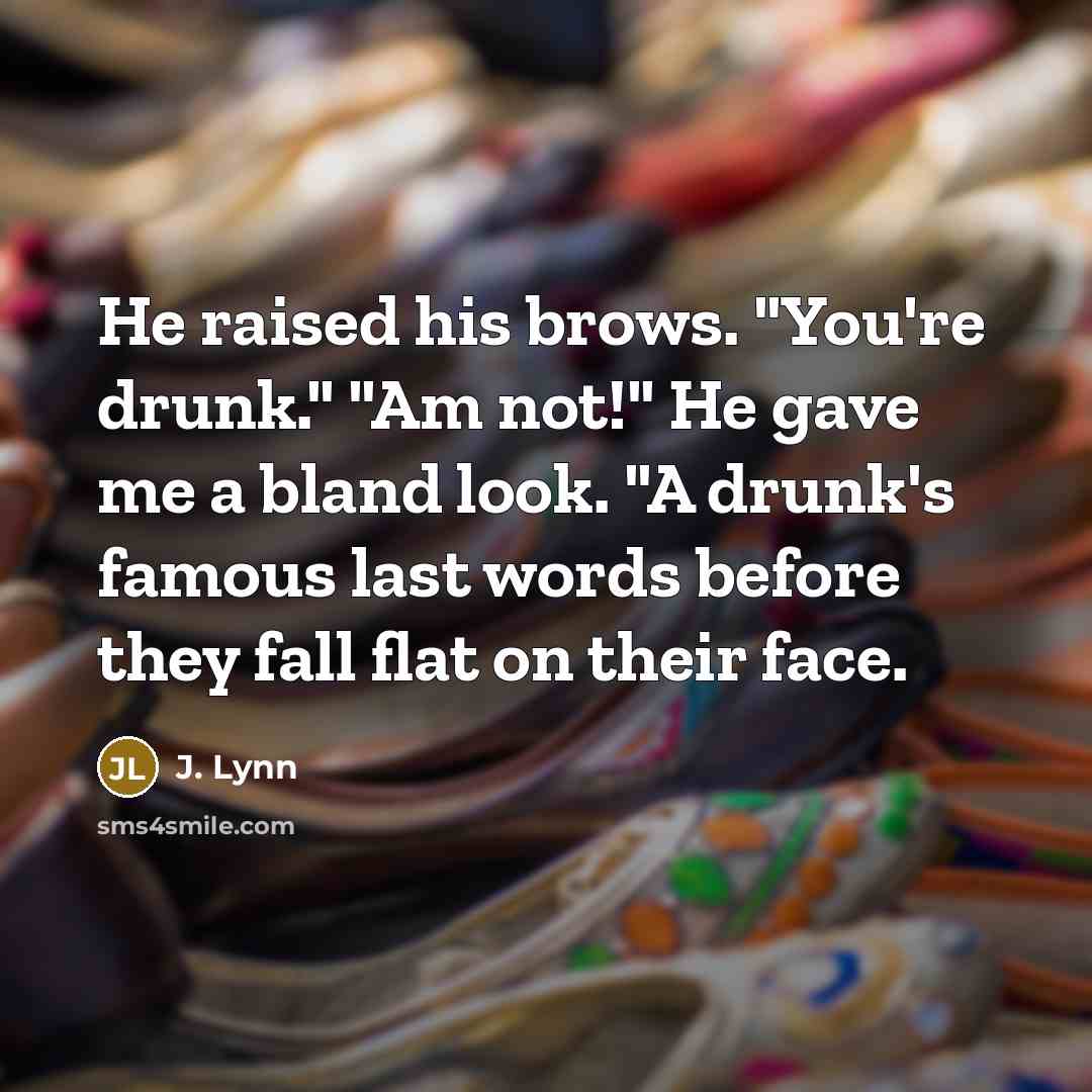“He raised his brows. "You're drunk." "Am not!" He gave me a bland look. "A drunk's famous last words before they fall flat on their face.” quote by J. Lynn