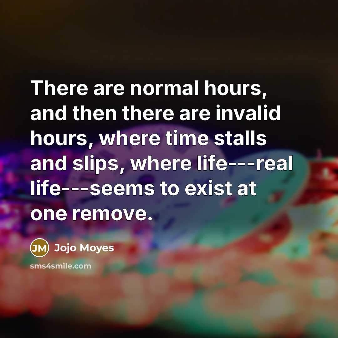 “There are normal hours, and then there are invalid hours, where time stalls and slips, where life---real life---seems to exist at one remove.” quote by Jojo Moyes
