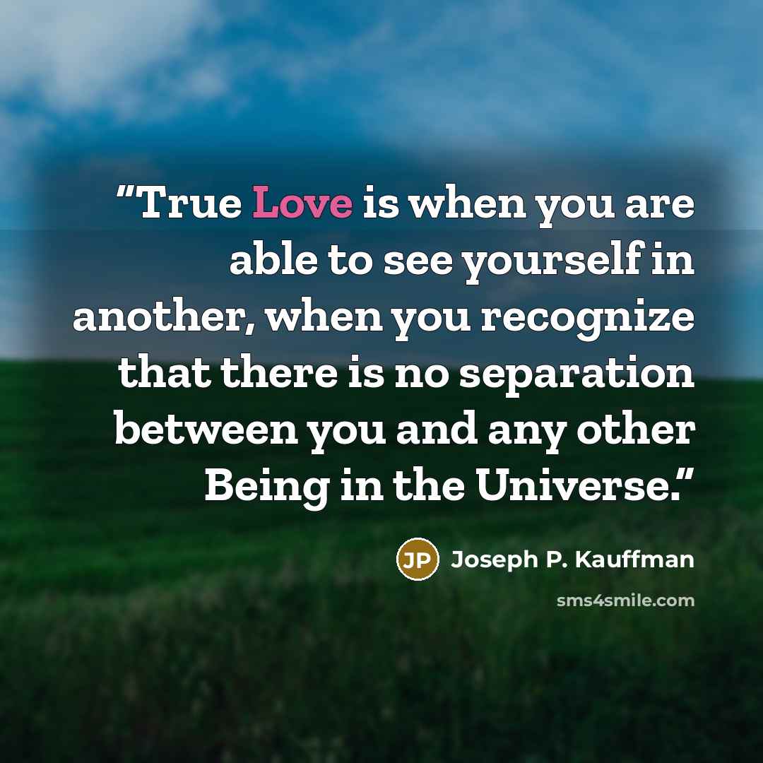 “True Love is when you are able to see yourself in another, when you recognize that there is no separation between you and any other Being in the Universe.” quote by Joseph P. Kauffman