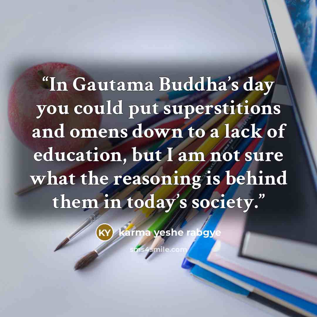 “In Gautama Buddha’s day you could put superstitions and omens down to a lack of education, but I am not sure what the reasoning is behind them in today’s society.” quote by karma yeshe rabgye