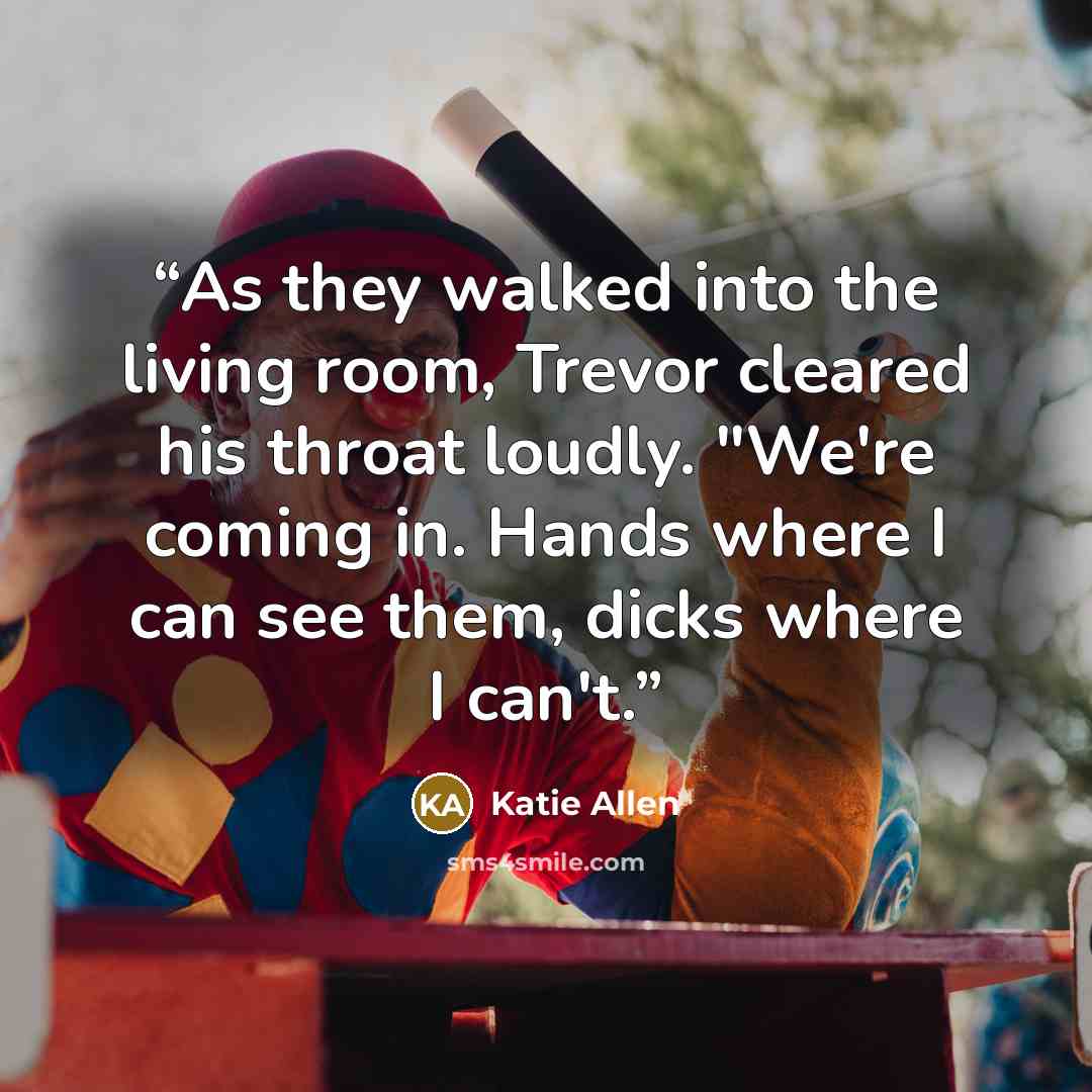 “As they walked into the living room, Trevor cleared his throat loudly. "We're coming in. Hands where I can see them, dicks where I can't.” quote by Katie Allen