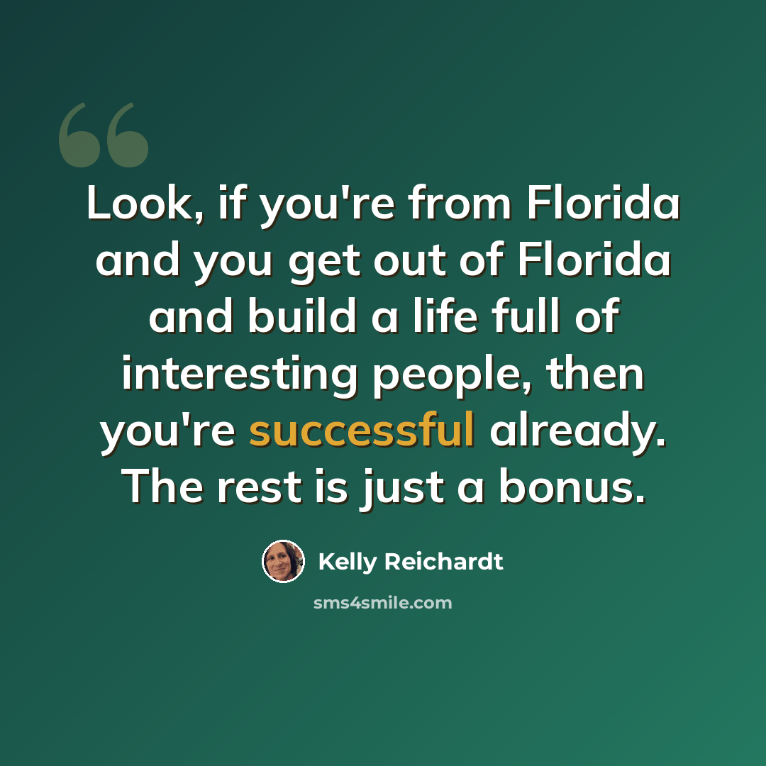 “Look, if you're from Florida and you get out of Florida and build a life full of interesting people, then you're successful already. The rest is just a bonus.” quote by Kelly Reichardt
