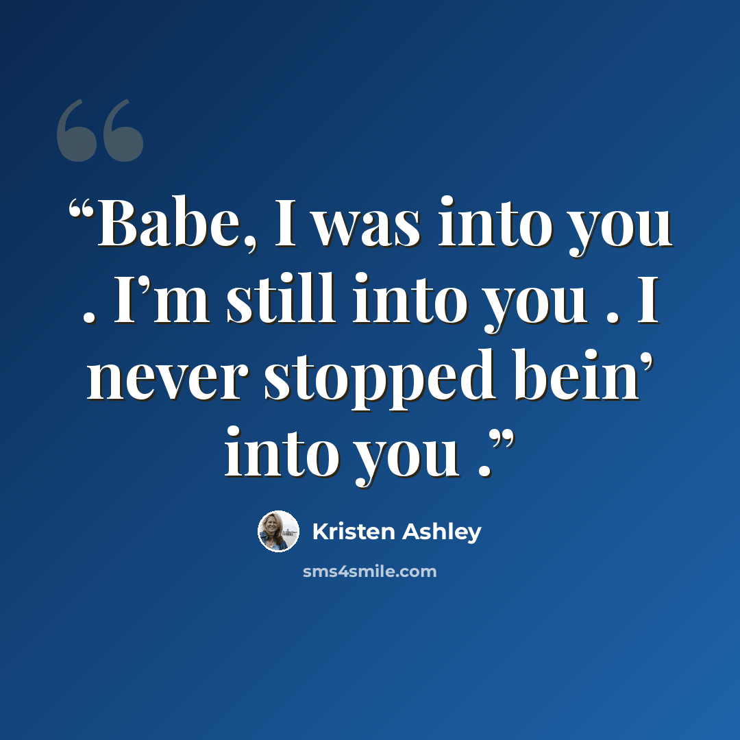 “Babe, I was into you . I’m still into you . I never stopped bein’ into you .” quote by Kristen Ashley