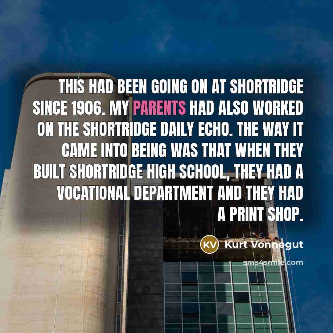 “This had been going on at Shortridge since 1906. My parents had also worked on the Shortridge Daily Echo. The way it came into being was that when they built Shortridge High School, they had a vocational department and they had a print shop.” quote by Kurt Vonnegut