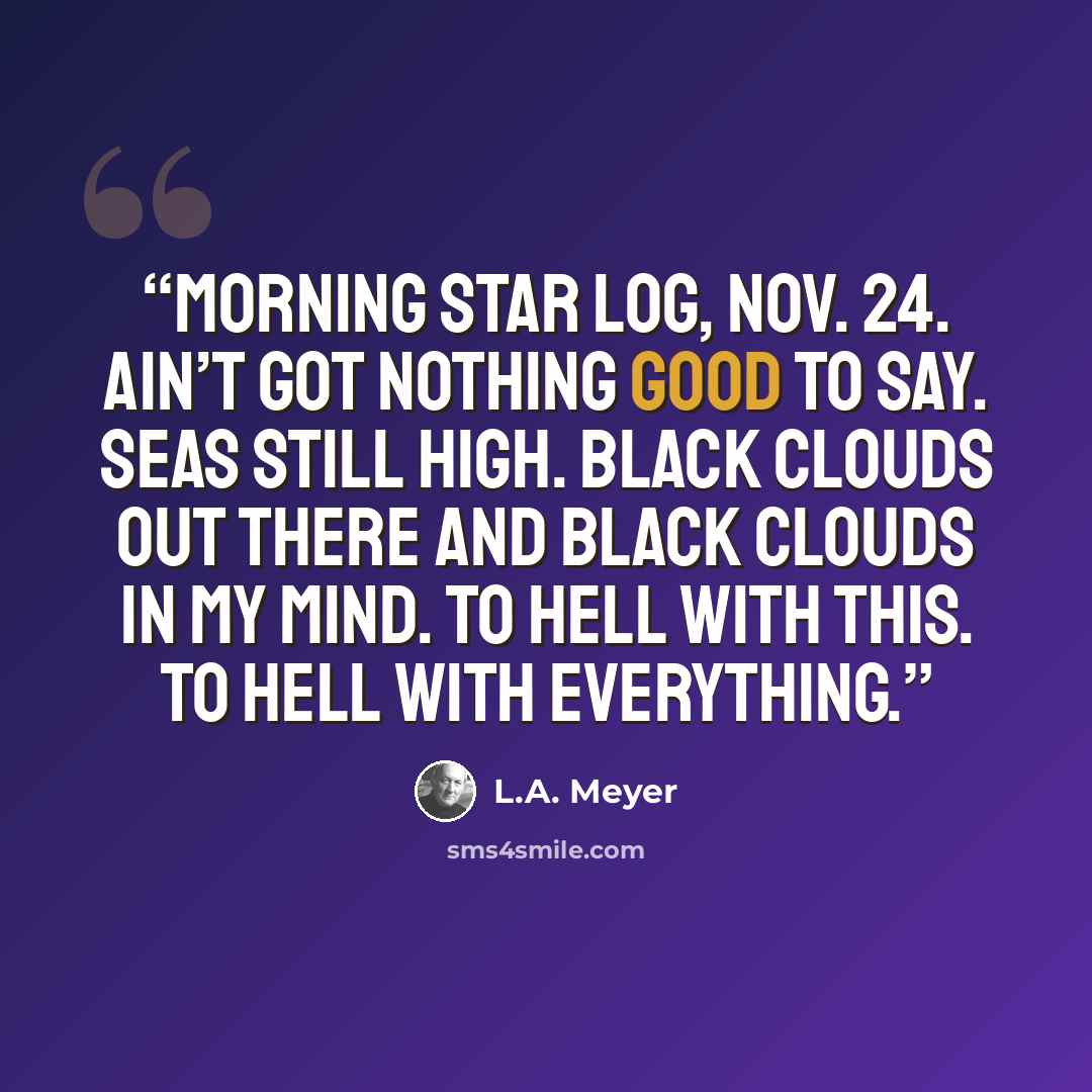 “Morning Star log, Nov. 24. Ain’t got nothing good to say. Seas still high. Black clouds out there and black clouds in my mind. To hell with this. To hell with everything.” quote by L.A. Meyer