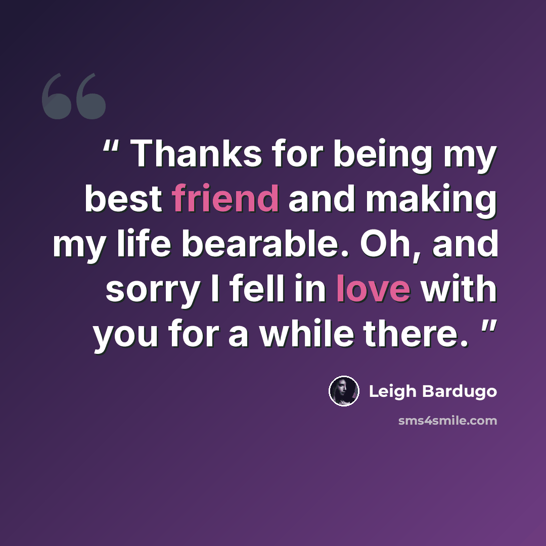 “Thanks for being my best friend and making my life bearable. Oh, and sorry I fell in love with you for a while there.” quote by Leigh Bardugo