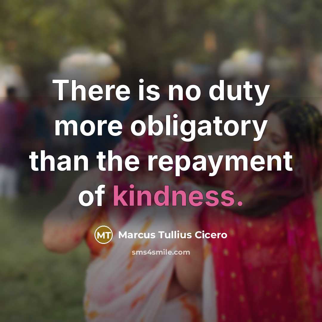 “There is no duty more obligatory than the repayment of kindness.” quote by Marcus Tullius Cicero