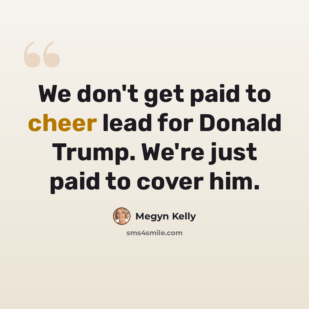 “We don't get paid to cheer lead for Donald Trump. We're just paid to cover him.” quote by Megyn Kelly