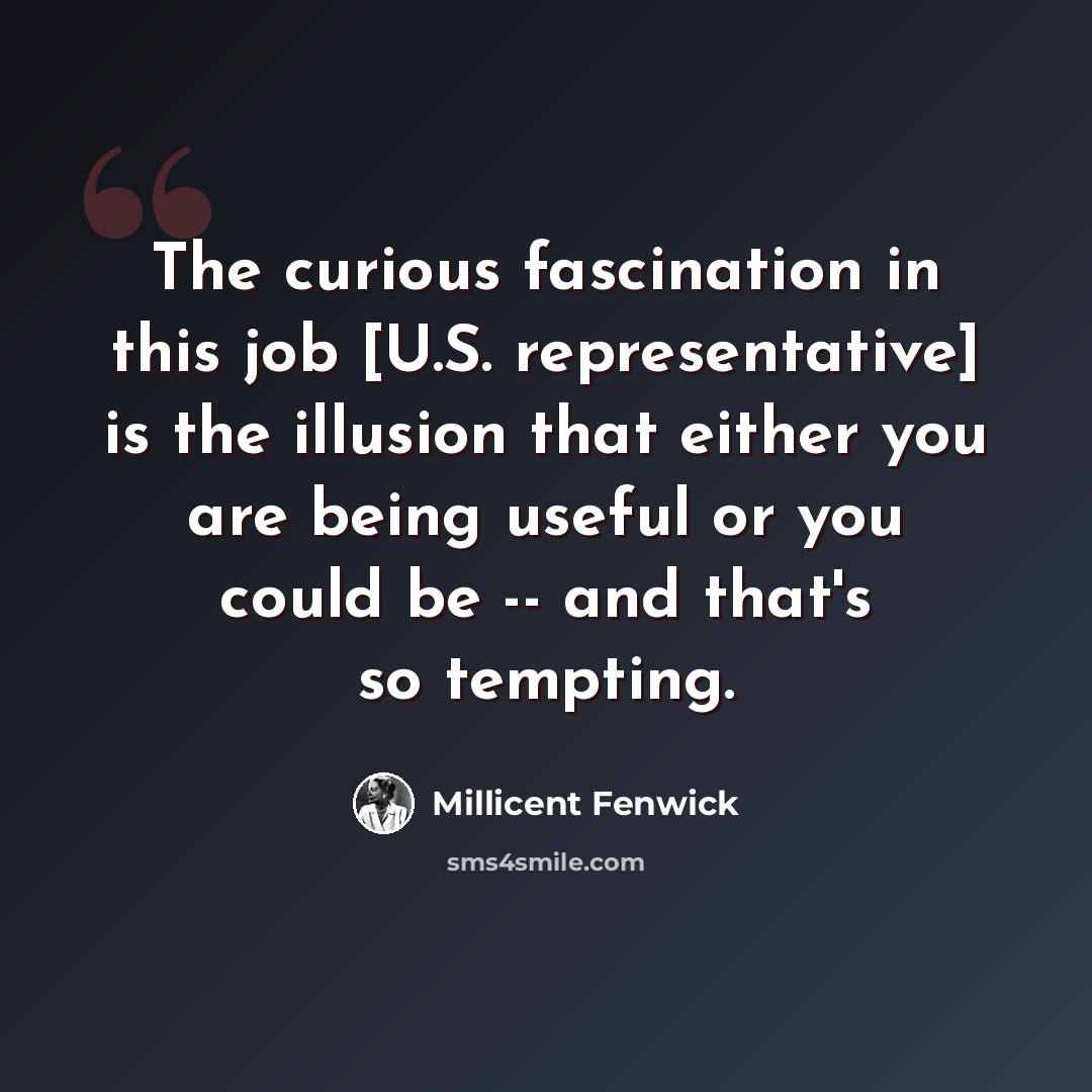 “The curious fascination in this job [U.S. representative] is the illusion that either you are being useful or you could be -- and that's so tempting.” quote by Millicent Fenwick