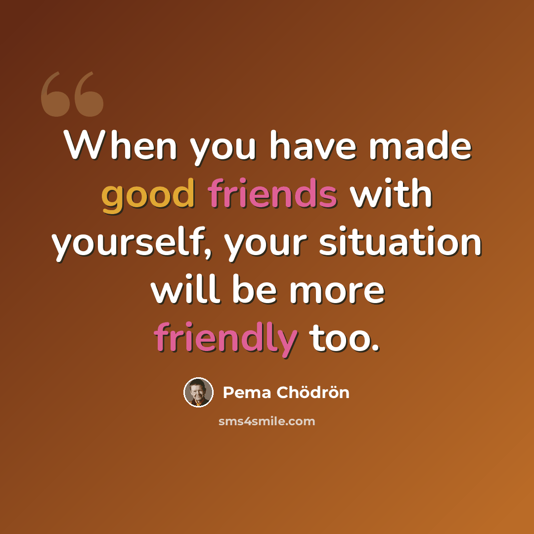 “When you have made good friends with yourself, your situation will be more friendly too.” quote by Pema Chodron