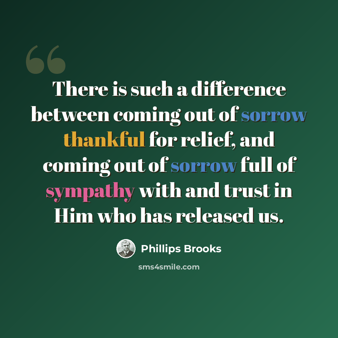 “There is such a difference between coming out of sorrow thankful for relief, and coming out of sorrow full of sympathy with and trust in Him who has released us.” quote by Phillips Brooks