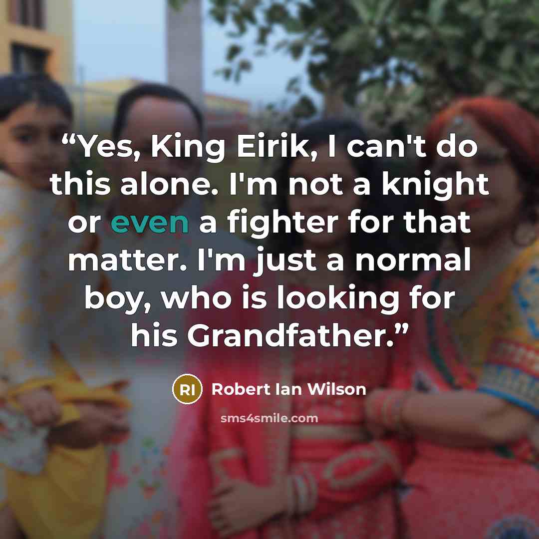 “Yes, King Eirik, I can't do this alone. I'm not a knight or even a fighter for that matter. I'm just a normal boy, who is looking for his Grandfather.” quote by Robert Ian Wilson