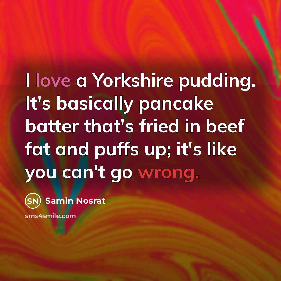 “I love a Yorkshire pudding. It's basically pancake batter that's fried in beef fat and puffs up; it's like you can't go wrong.” quote by Samin Nosrat