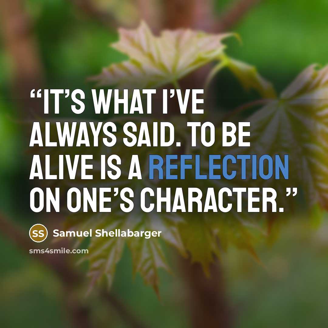 “It’s what I’ve always said. To be alive is a reflection on one’s character.” quote by Samuel Shellabarger