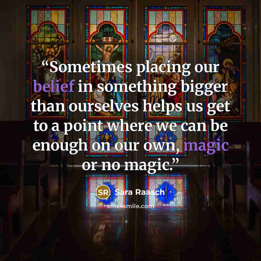 “Sometimes placing our belief in something bigger than ourselves helps us get to a point where we can be enough on our own, magic or no magic.” quote by Sara Raasch