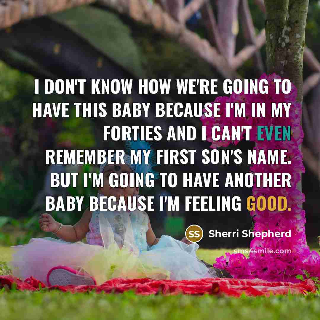 “I don't know how we're going to have this baby because I'm in my forties and I can't even remember my first son's name. But I'm going to have another baby because I'm feeling good.” quote by Sherri Shepherd