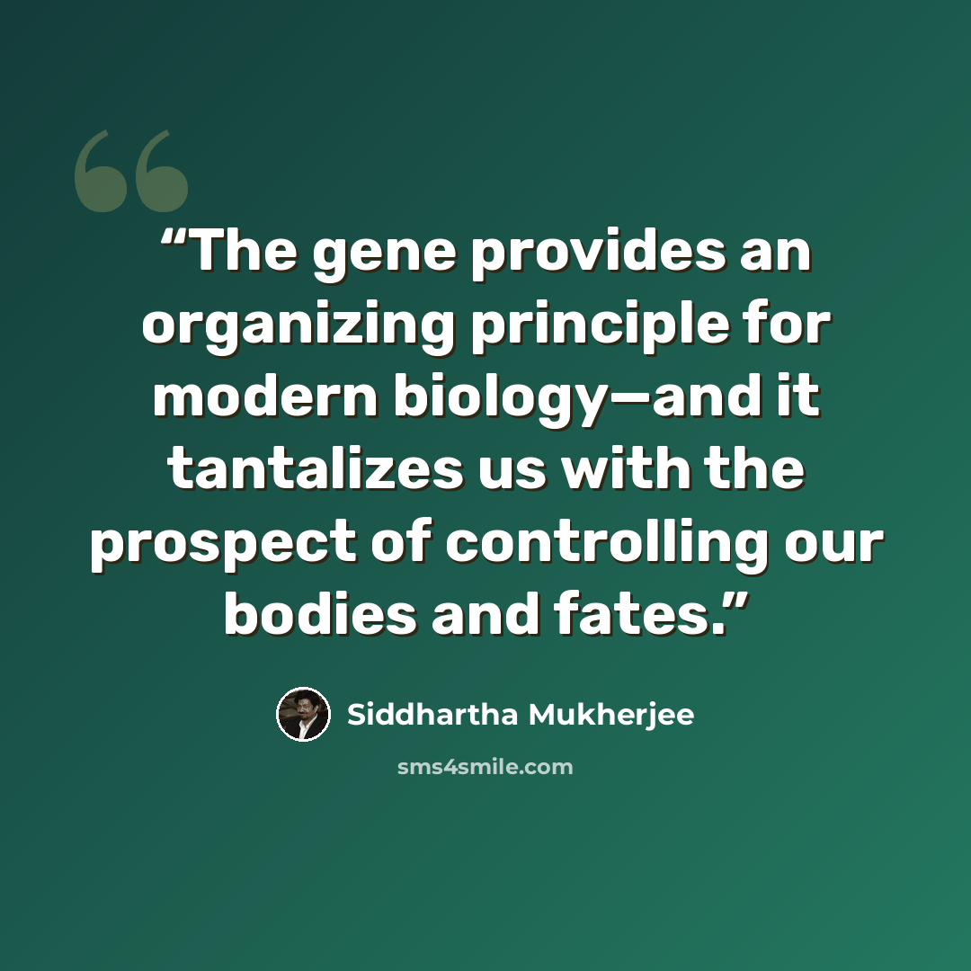 “The gene provides an organizing principle for modern biology—and it tantalizes us with the prospect of controlling our bodies and fates.” quote by Siddhartha Mukherjee