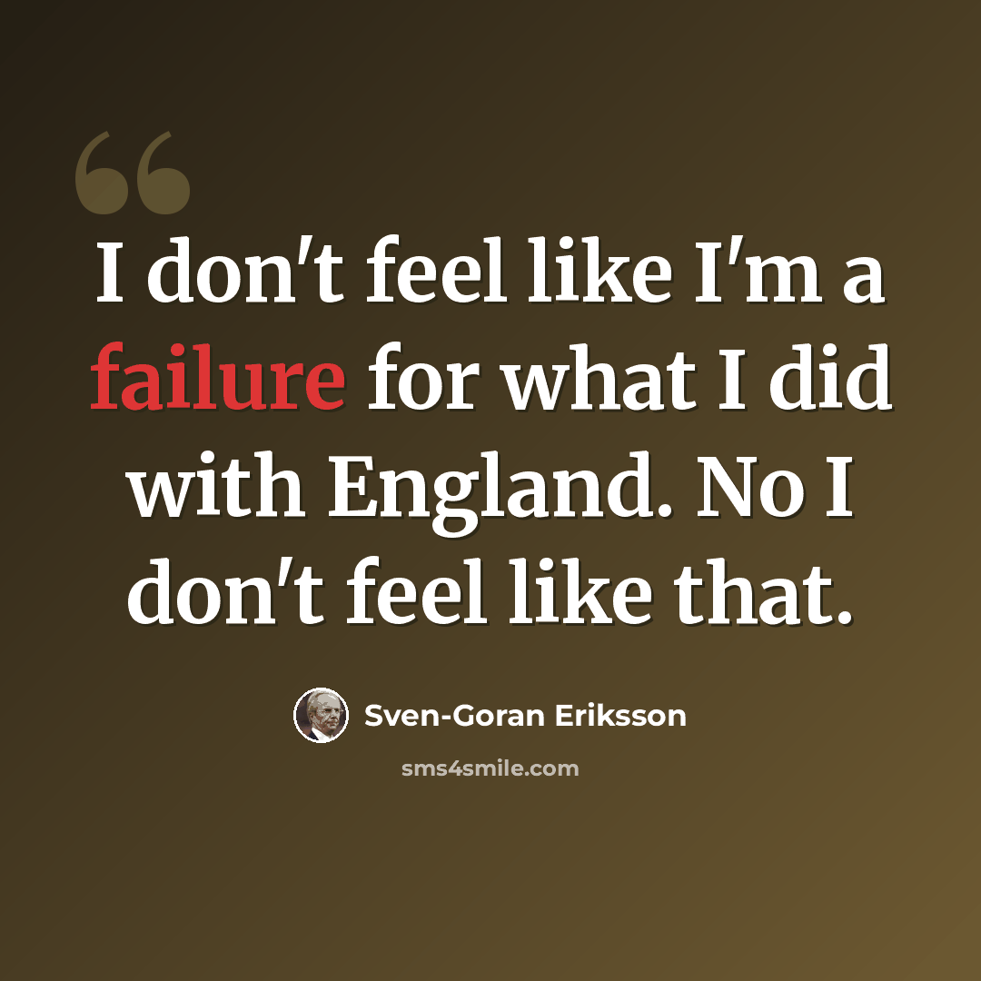 “I don't feel like I'm a failure for what I did with England. No I don't feel like that.” quote by Sven-Goran Eriksson